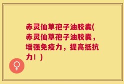 赤灵仙草孢子油胶囊(赤灵仙草孢子油胶囊，增强免疫力，提高抵抗力！)