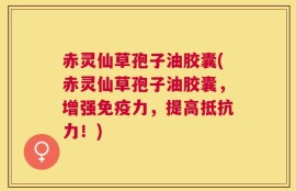 赤灵仙草孢子油胶囊(赤灵仙草孢子油胶囊，增强免疫力，提高抵抗力！)