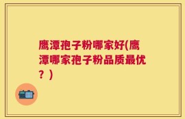 鹰潭孢子粉哪家好(鹰潭哪家孢子粉品质最优？)