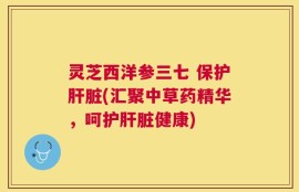 灵芝西洋参三七 保护肝脏(汇聚中草药精华，呵护肝脏健康)