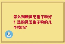 怎么判断灵芝孢子粉好？选购灵芝孢子粉的几个技巧？