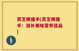 灵芝煨猪手(灵芝煨猪手：滋补美味营养佳品)