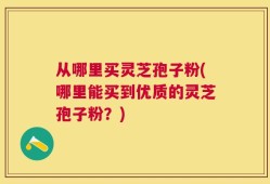 从哪里买灵芝孢子粉(哪里能买到优质的灵芝孢子粉？)
