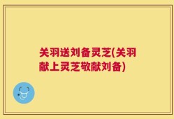 关羽送刘备灵芝(关羽献上灵芝敬献刘备)