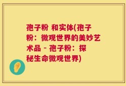 孢子粉 和实体(孢子粉：微观世界的美妙艺术品 - 孢子粉：探秘生命微观世界)