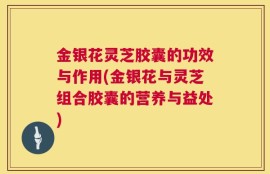 金银花灵芝胶囊的功效与作用(金银花与灵芝组合胶囊的营养与益处)
