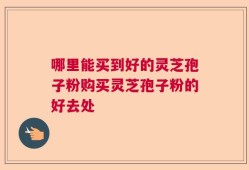 哪里能买到好的灵芝孢子粉购买灵芝孢子粉的好去处