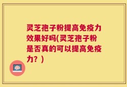 灵芝孢子粉提高免疫力效果好吗(灵芝孢子粉是否真的可以提高免疫力？)