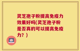 灵芝孢子粉提高免疫力效果好吗(灵芝孢子粉是否真的可以提高免疫力？)