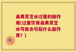 桑黄灵芝水过量的副作用(过量饮用桑黄灵芝水可能会引起什么副作用？)
