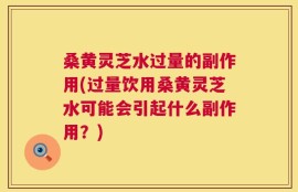 桑黄灵芝水过量的副作用(过量饮用桑黄灵芝水可能会引起什么副作用？)