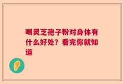 喝灵芝孢子粉对身体有什么好处？看完你就知道
