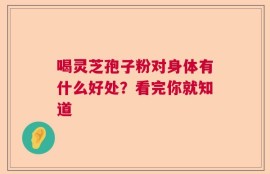 喝灵芝孢子粉对身体有什么好处？看完你就知道