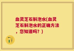 血灵芝石斛泡水(血灵芝石斛泡水的正确方法，您知道吗？)