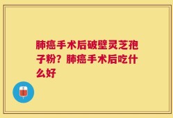 肺癌手术后破壁灵芝孢子粉？肺癌手术后吃什么好
