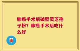 肺癌手术后破壁灵芝孢子粉？肺癌手术后吃什么好