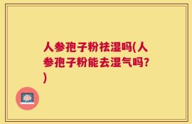 人参孢子粉祛湿吗(人参孢子粉能去湿气吗？)
