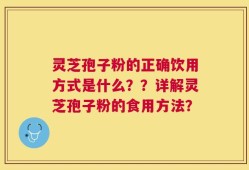 灵芝孢子粉的正确饮用方式是什么？？详解灵芝孢子粉的食用方法？