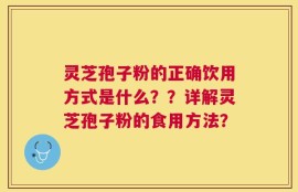 灵芝孢子粉的正确饮用方式是什么？？详解灵芝孢子粉的食用方法？