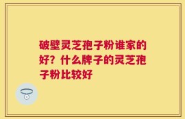 破壁灵芝孢子粉谁家的好？什么牌子的灵芝孢子粉比较好