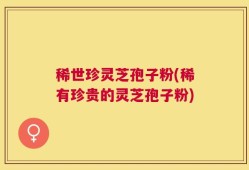 稀世珍灵芝孢子粉(稀有珍贵的灵芝孢子粉)