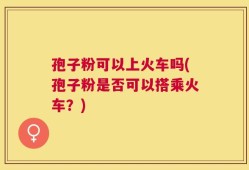 孢子粉可以上火车吗(孢子粉是否可以搭乘火车？)