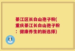 綦江区长白山孢子粉(重庆綦江长白山孢子粉：健康养生的新选择)