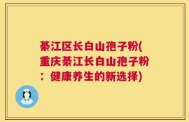 綦江区长白山孢子粉(重庆綦江长白山孢子粉：健康养生的新选择)