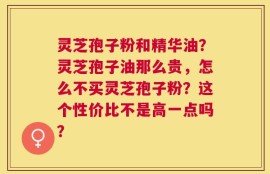 灵芝孢子粉和精华油？灵芝孢子油那么贵，怎么不买灵芝孢子粉？这个性价比不是高一点吗？