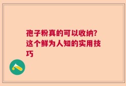 孢子粉真的可以收纳？这个鲜为人知的实用技巧