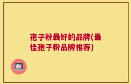 孢子粉最好的品牌(最佳孢子粉品牌推荐)