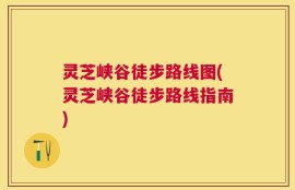 灵芝峡谷徒步路线图(灵芝峡谷徒步路线指南)