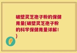 破壁灵芝孢子粉的保健用量(破壁灵芝孢子粉的科学保健用量详解！)