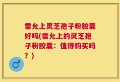 雷允上灵芝孢子粉胶囊好吗(雷允上的灵芝孢子粉胶囊：值得购买吗？)
