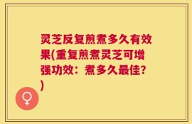 灵芝反复煎煮多久有效果(重复煎煮灵芝可增强功效：煮多久最佳？)