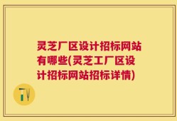灵芝厂区设计招标网站有哪些(灵芝工厂区设计招标网站招标详情)