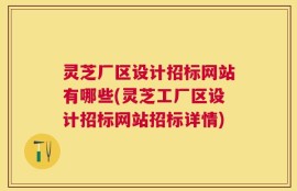 灵芝厂区设计招标网站有哪些(灵芝工厂区设计招标网站招标详情)