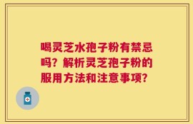 喝灵芝水孢子粉有禁忌吗？解析灵芝孢子粉的服用方法和注意事项？