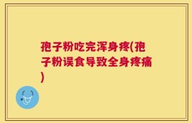 孢子粉吃完浑身疼(孢子粉误食导致全身疼痛)