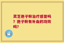 灵芝孢子粉治疗感冒吗？孢子粉有补血的功效吗？