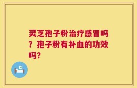灵芝孢子粉治疗感冒吗？孢子粉有补血的功效吗？