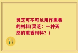 灵芝可不可以用作熏香的材料(灵芝：一种天然的熏香材料？)