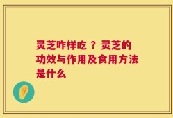 灵芝咋样吃 ？灵芝的功效与作用及食用方法是什么