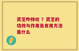 灵芝咋样吃 ？灵芝的功效与作用及食用方法是什么