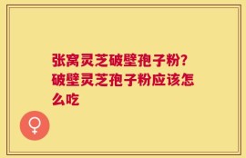 张窝灵芝破壁孢子粉？破壁灵芝孢子粉应该怎么吃