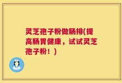 灵芝孢子粉做肠排(提高肠胃健康，试试灵芝孢子粉！)