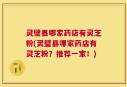 灵璧县哪家药店有灵芝粉(灵璧县哪家药店有灵芝粉？推荐一家！)
