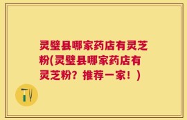 灵璧县哪家药店有灵芝粉(灵璧县哪家药店有灵芝粉？推荐一家！)