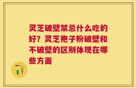 灵芝破壁禁忌什么吃的好？灵芝袍子粉破壁和不破壁的区别体现在哪些方面