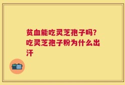 贫血能吃灵芝孢子吗？吃灵芝孢子粉为什么出汗